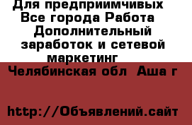 Для предприимчивых - Все города Работа » Дополнительный заработок и сетевой маркетинг   . Челябинская обл.,Аша г.